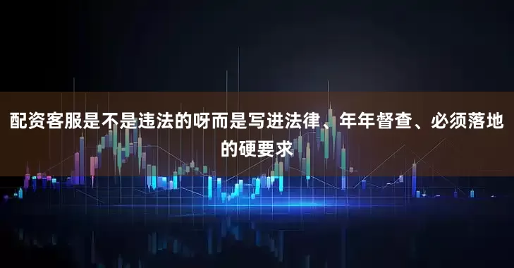 配资客服是不是违法的呀而是写进法律、年年督查、必须落地的硬要求