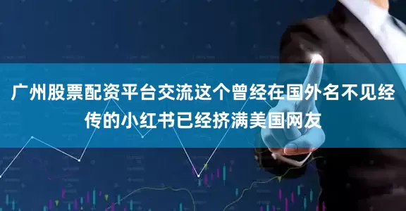 广州股票配资平台交流这个曾经在国外名不见经传的小红书已经挤满美国网友