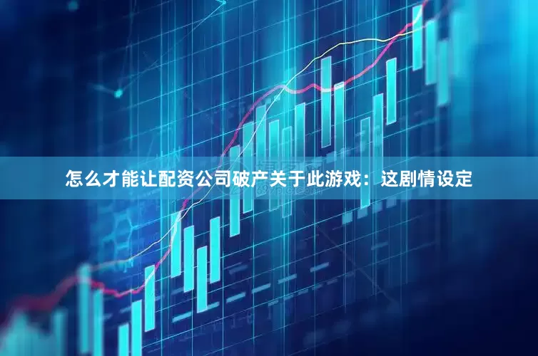 怎么才能让配资公司破产关于此游戏：这剧情设定