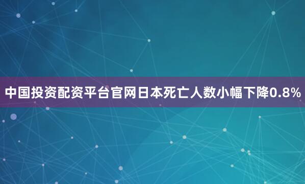 中国投资配资平台官网日本死亡人数小幅下降0.8%