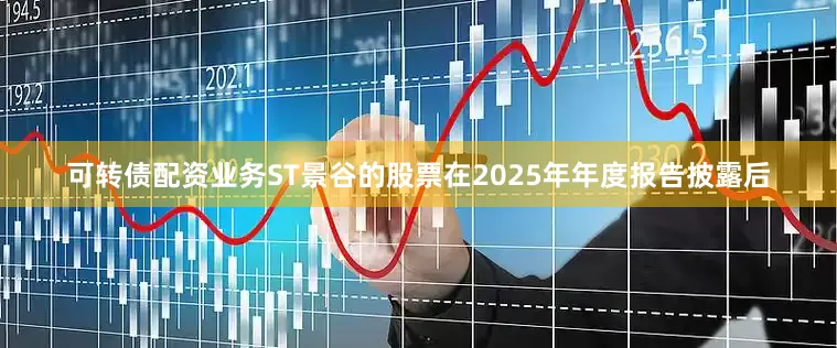 可转债配资业务ST景谷的股票在2025年年度报告披露后
