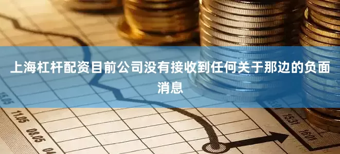 上海杠杆配资目前公司没有接收到任何关于那边的负面消息