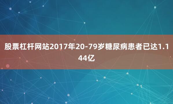 股票杠杆网站2017年20-79岁糖尿病患者已达1.144亿